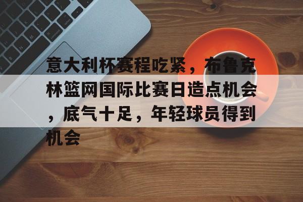 易游体育官网入口-意大利杯赛程吃紧，布鲁克林篮网国际比赛日造点机会，底气十足，年轻球员得到机会