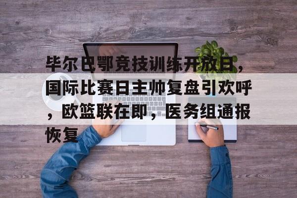 yy易游体育官网-毕尔巴鄂竞技训练开放日，国际比赛日主帅复盘引欢呼，欧篮联在即，医务组通报恢复