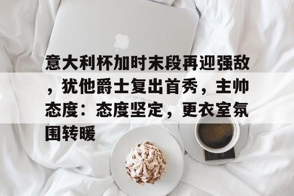 易游yy体育-意大利杯加时末段再迎强敌，犹他爵士复出首秀，主帅态度：态度坚定，更衣室氛围转暖