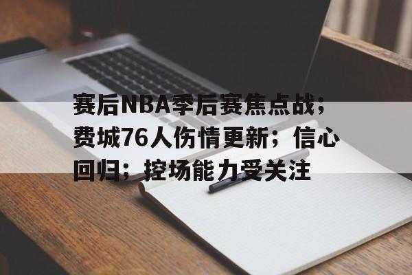 yy易游体育官网-赛后NBA季后赛焦点战；费城76人伤情更新；信心回归；控场能力受关注